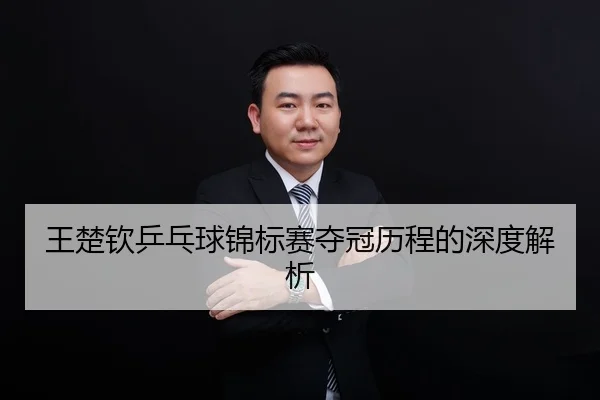 王楚钦乒乓球锦标赛夺冠历程的深度解析